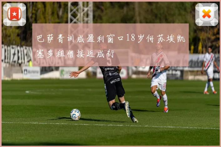 巴萨青训成盈利窗口18岁何苏埃凯塞多租借接近成行