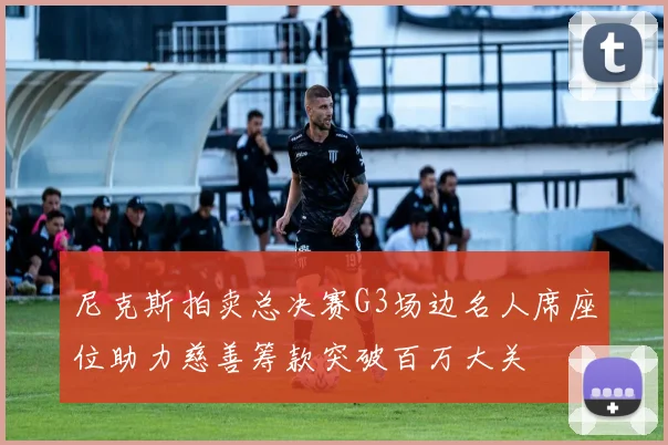 尼克斯拍卖总决赛G3场边名人席座位助力慈善筹款突破百万大关