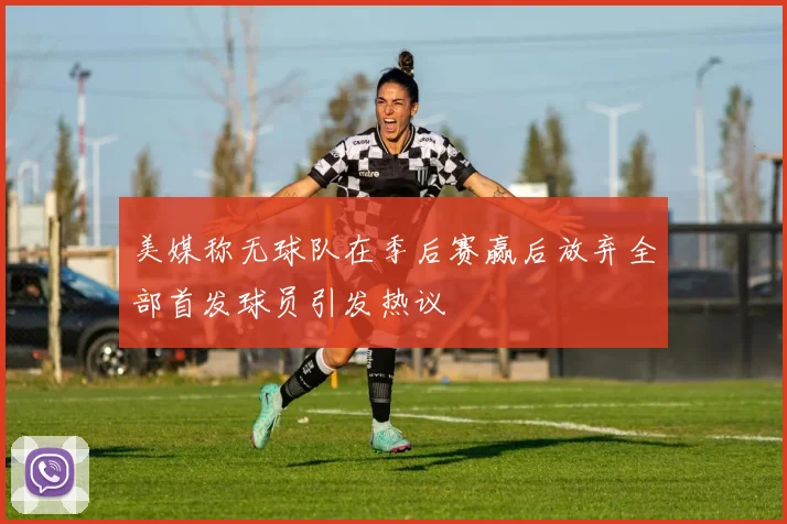 美媒称无球队在季后赛赢后放弃全部首发球员引发热议