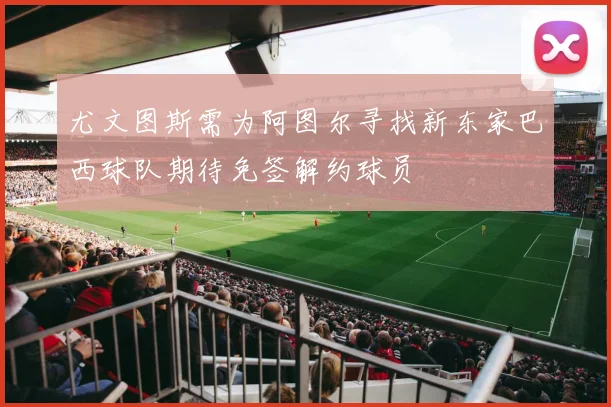 尤文图斯需为阿图尔寻找新东家巴西球队期待免签解约球员