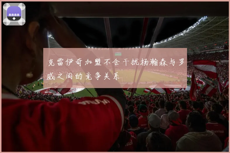克雷伊奇加盟不会干扰杨瀚森与罗威之间的竞争关系