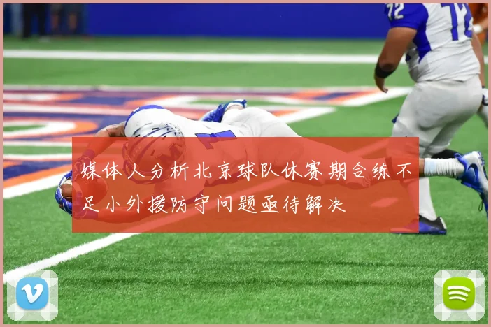 媒体人分析北京球队休赛期合练不足小外援防守问题亟待解决