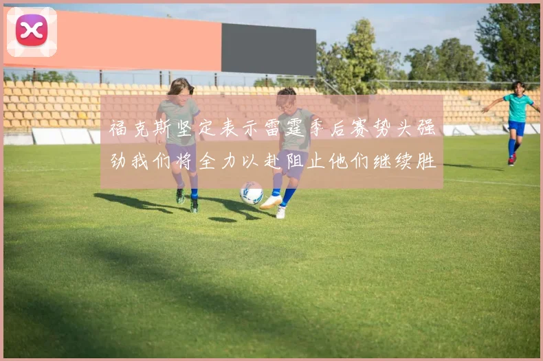福克斯坚定表示雷霆季后赛势头强劲我们将全力以赴阻止他们继续胜利