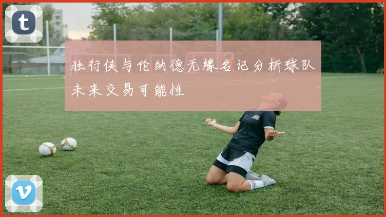 独行侠与伦纳德无缘名记分析球队未来交易可能性