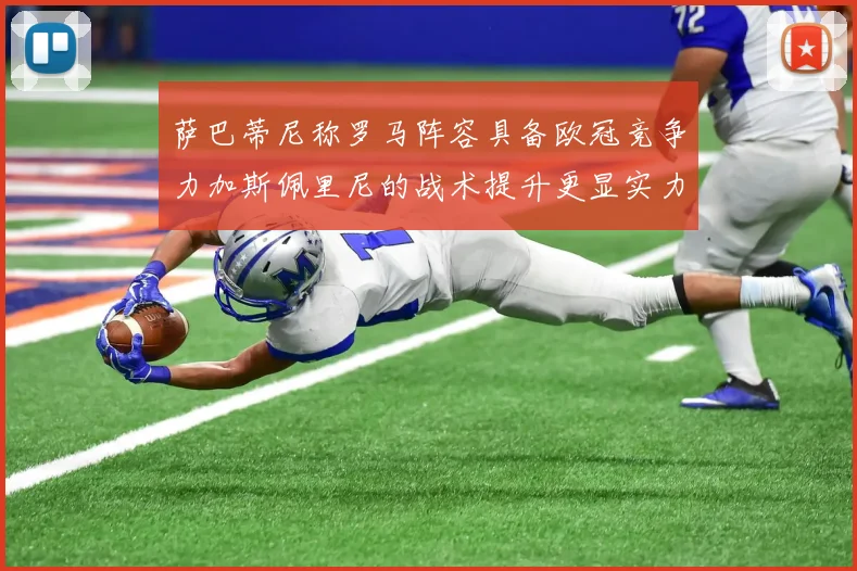 萨巴蒂尼称罗马阵容具备欧冠竞争力加斯佩里尼的战术提升更显实力