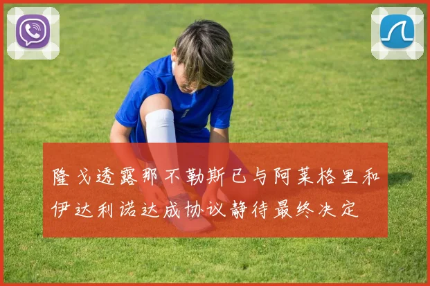 隆戈透露那不勒斯已与阿莱格里和伊达利诺达成协议静待最终决定