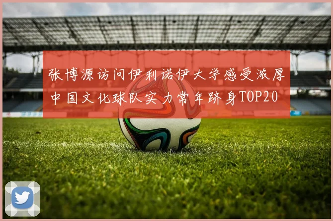 张博源访问伊利诺伊大学感受浓厚中国文化球队实力常年跻身TOP20