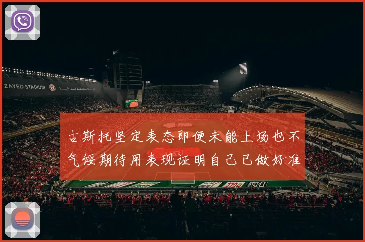 古斯托坚定表态即便未能上场也不气馁期待用表现证明自己已做好准备