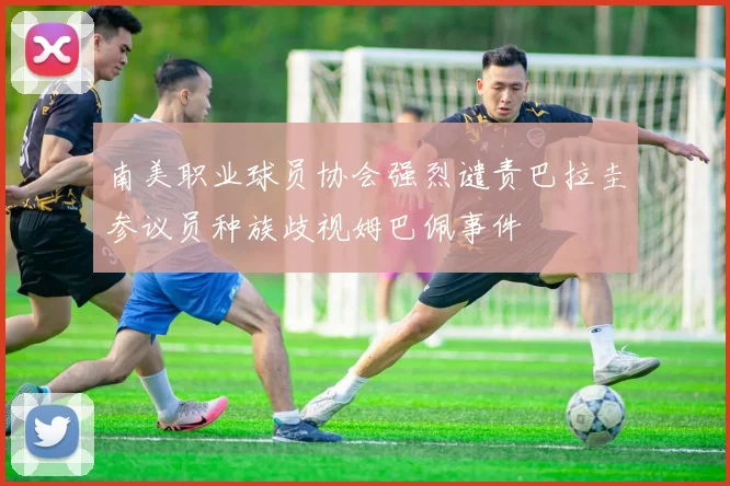 南美职业球员协会强烈谴责巴拉圭参议员种族歧视姆巴佩事件