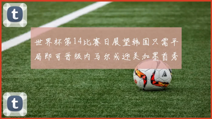 世界杯第14比赛日展望韩国只需平局即可晋级内马尔或迎美加墨首秀