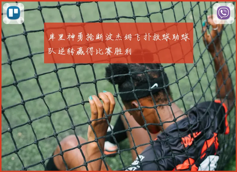 库里神勇抢断波杰姆飞扑救球助球队逆转赢得比赛胜利