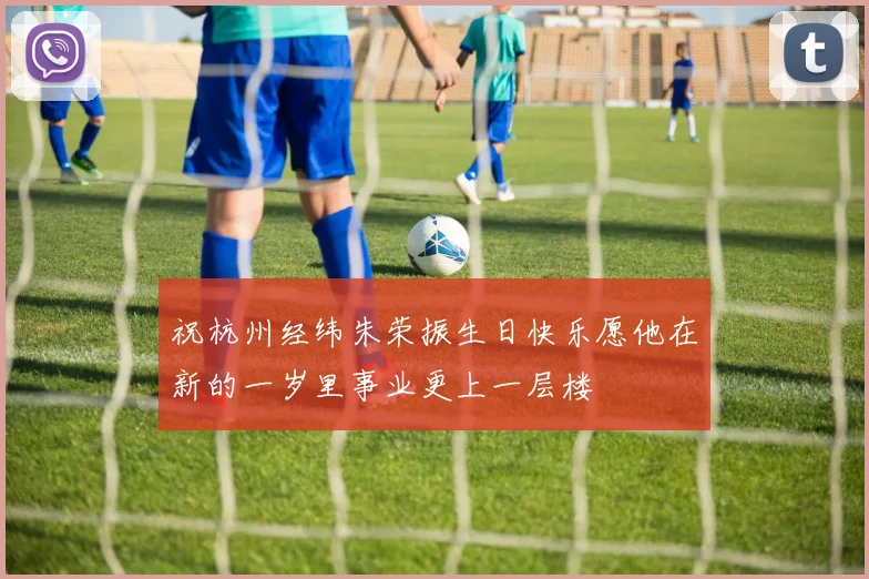 祝杭州经纬朱荣振生日快乐愿他在新的一岁里事业更上一层楼