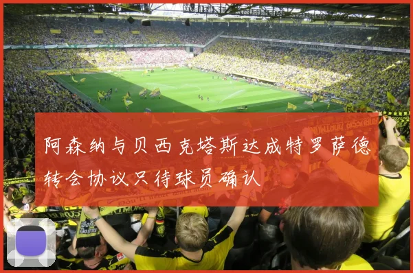 阿森纳与贝西克塔斯达成特罗萨德转会协议只待球员确认