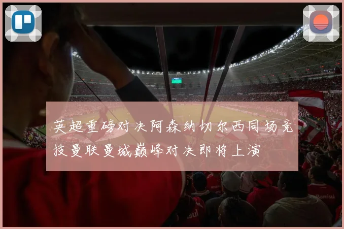 英超重磅对决阿森纳切尔西同场竞技曼联曼城巅峰对决即将上演