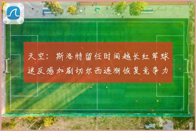 天空：斯洛特留任时间越长红军球迷反感加剧切尔西逐渐恢复竞争力