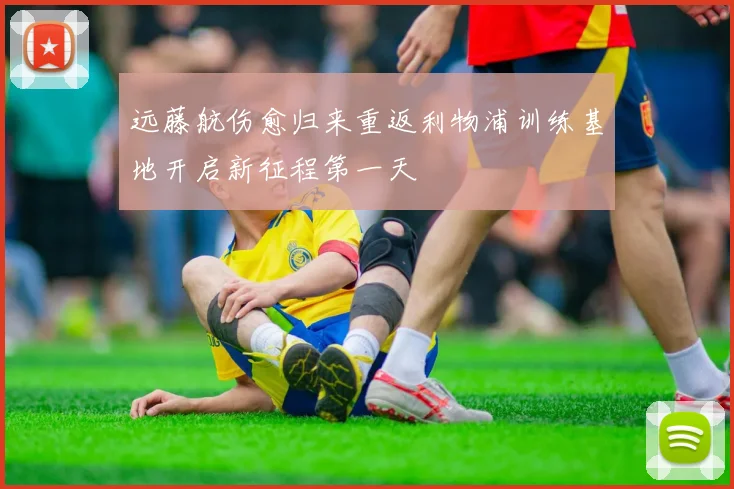 远藤航伤愈归来重返利物浦训练基地开启新征程第一天