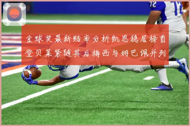 金球奖最新赔率分析凯恩稳居榜首登贝莱紧随其后梅西与姆巴佩并列第四