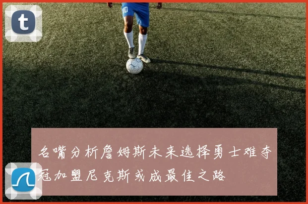 名嘴分析詹姆斯未来选择勇士难夺冠加盟尼克斯或成最佳之路