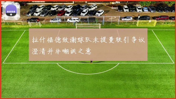 拉什福德致谢球队未提曼联引争议澄清并非嘲讽之意