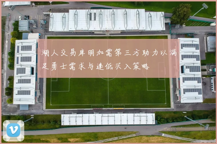 湖人交易库明加需第三方助力以满足勇士需求与逢低买入策略
