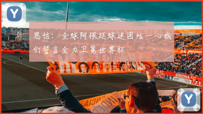 恩佐：全球阿根廷球迷团结一心我们誓言全力卫冕世界杯
