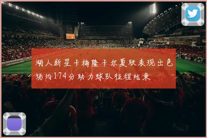 湖人新星卡梅隆卡尔夏联表现出色场均174分助力球队征程结束