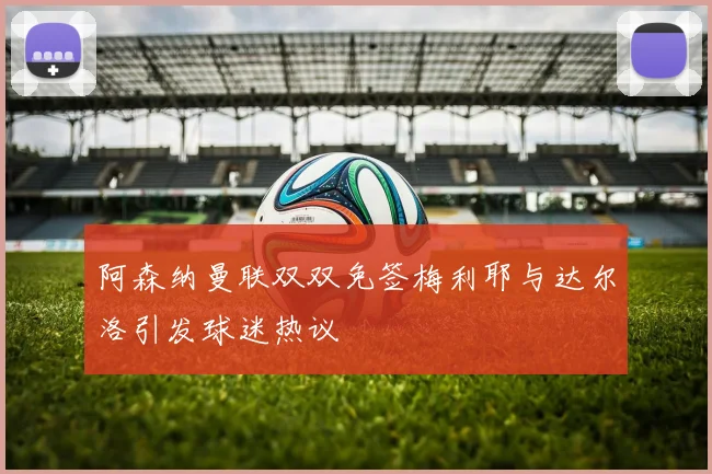 阿森纳曼联双双免签梅利耶与达尔洛引发球迷热议