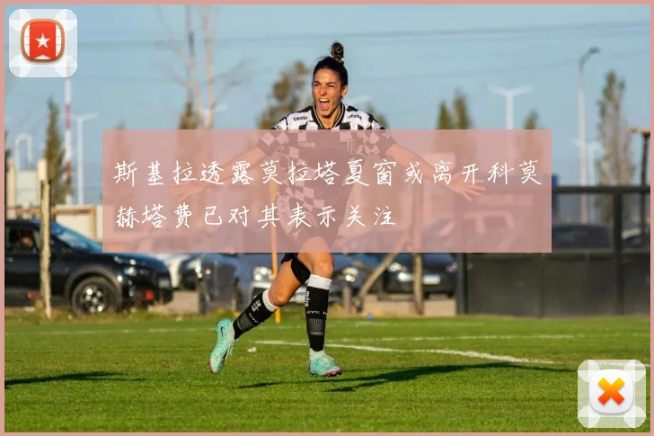 斯基拉透露莫拉塔夏窗或离开科莫赫塔费已对其表示关注