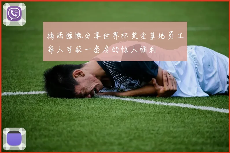 梅西慷慨分享世界杯奖金基地员工每人可获一套房的惊人福利