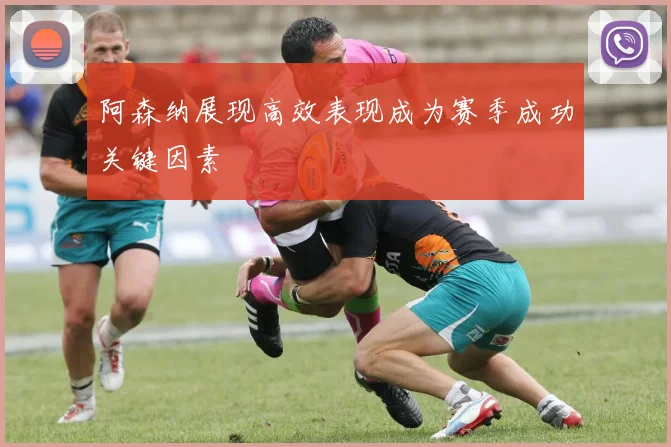 阿森纳展现高效表现成为赛季成功关键因素