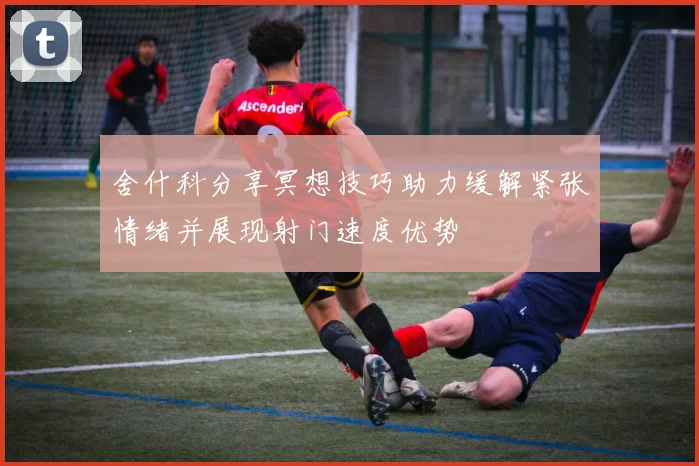 舍什科分享冥想技巧助力缓解紧张情绪并展现射门速度优势