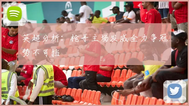 英超分析：枪手主场发威全力争冠势不可挡