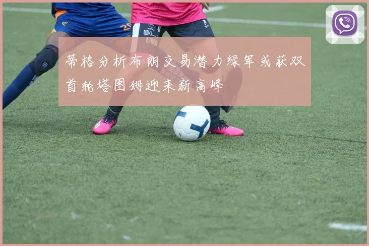 蒂格分析布朗交易潜力绿军或获双首轮塔图姆迎来新高峰