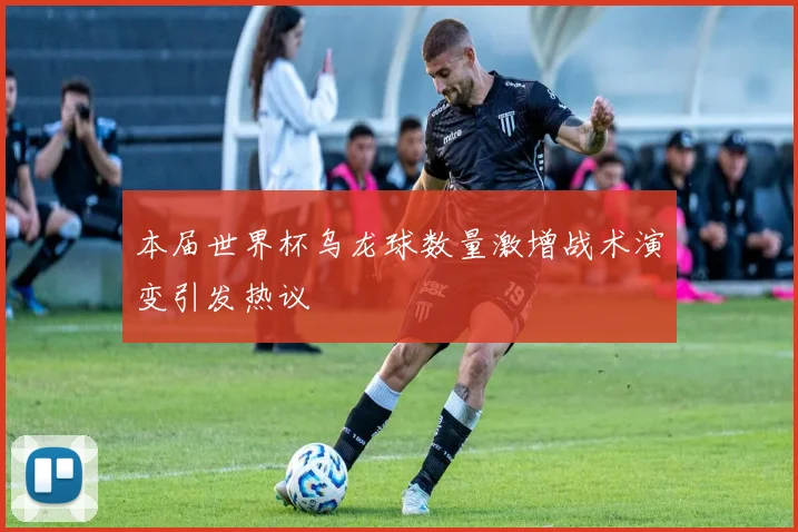 本届世界杯乌龙球数量激增战术演变引发热议