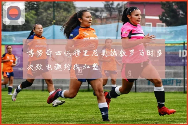 博努奇回忆穆里尼奥执教罗马时多次致电邀约我加盟