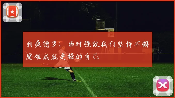 利桑德罗：面对强敌我们坚持不懈磨难成就更强的自己