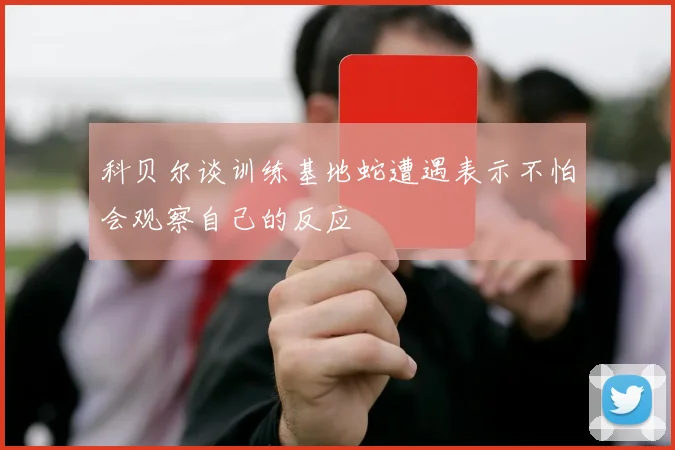 科贝尔谈训练基地蛇遭遇表示不怕会观察自己的反应