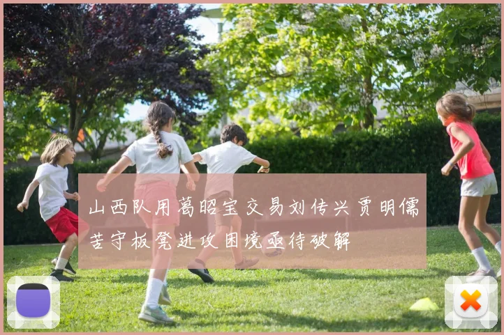 山西队用葛昭宝交易刘传兴贾明儒苦守板凳进攻困境亟待破解