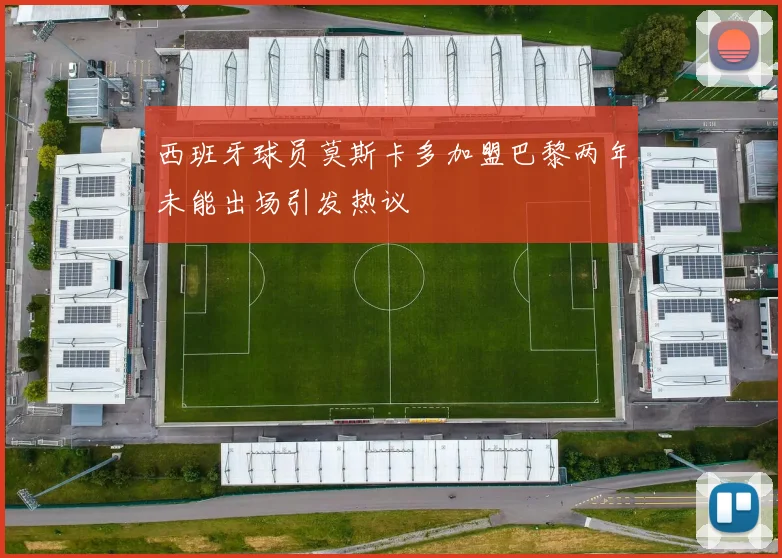 西班牙球员莫斯卡多加盟巴黎两年未能出场引发热议